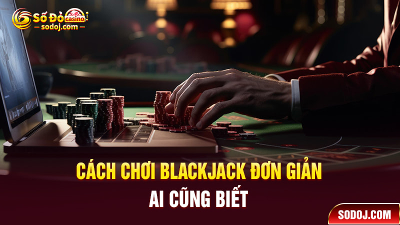 Cách chơi blackjack đơn giản ai cũng biết
